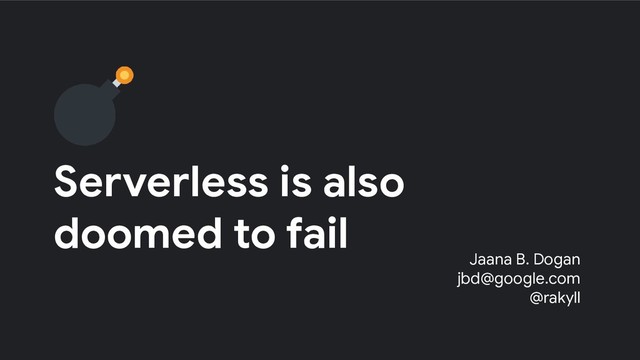 Serverless is also
doomed to fail
Jaana B. Dogan
jbd@google.com
@rakyll
