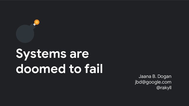 Systems are
doomed to fail
Jaana B. Dogan
jbd@google.com
@rakyll
