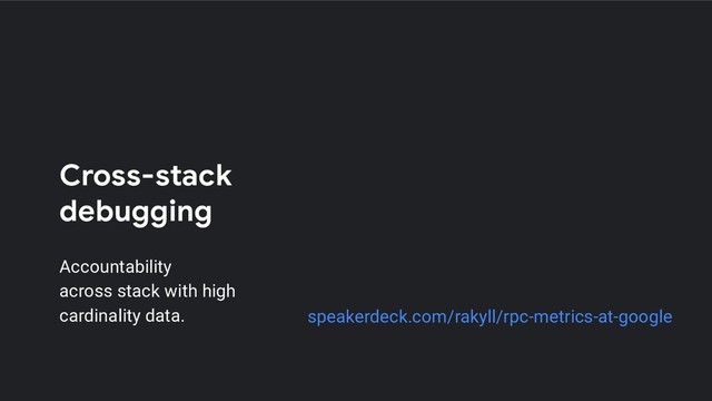 Cross-stack
debugging
Accountability
across stack with high
cardinality data. speakerdeck.com/rakyll/rpc-metrics-at-google
