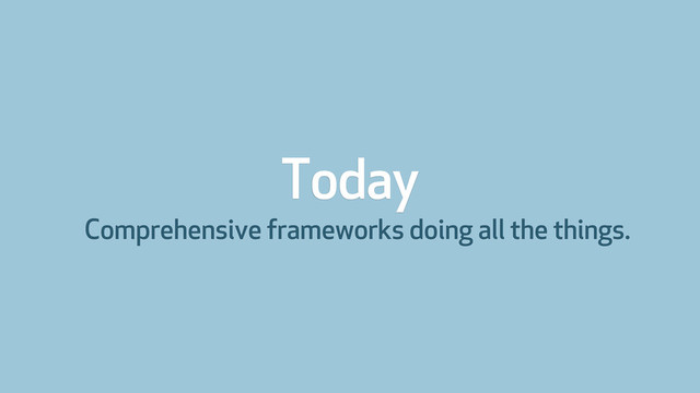 Today
Comprehensive frameworks doing all the things.
