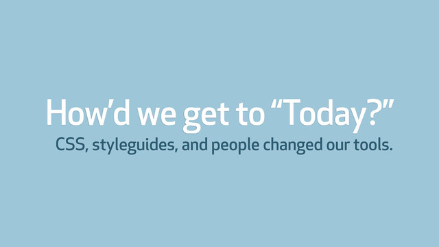 How’d we get to “Today?”
CSS, styleguides, and people changed our tools.

