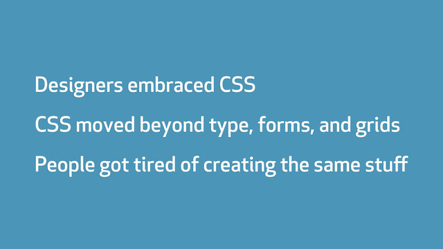 Designers embraced CSS
CSS moved beyond type, forms, and grids
People got tired of creating the same stuﬀ
