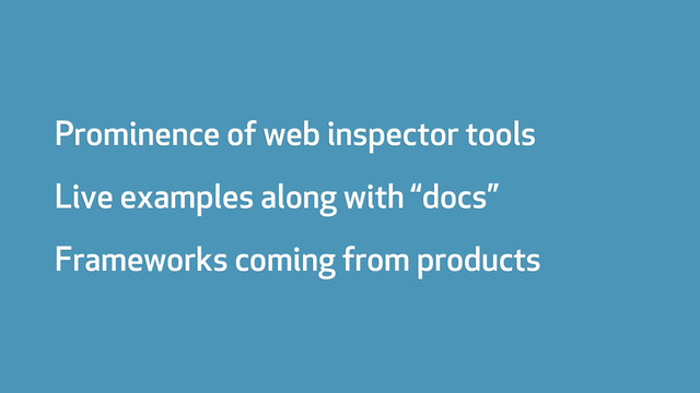 Prominence of web inspector tools
Live examples along with “docs”
Frameworks coming from products
