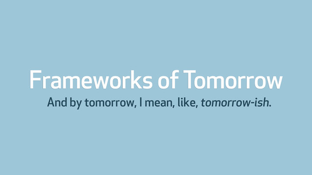 Frameworks of Tomorrow
And by tomorrow, I mean, like, tomorrow-ish.
