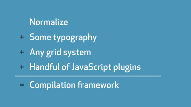 Normalize
Some typography
Any grid system
Handful of JavaScript plugins
Compilation framework
+
+
+
=
