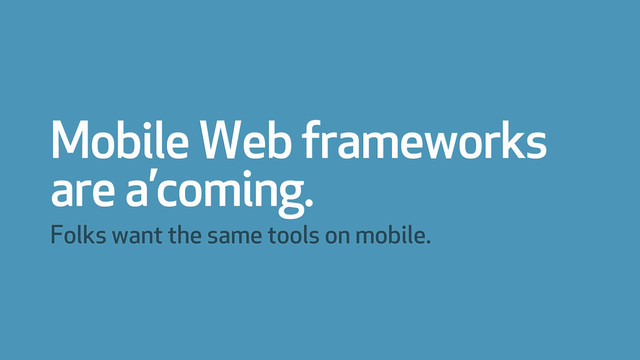 Mobile Web frameworks
are a’coming.
Folks want the same tools on mobile.

