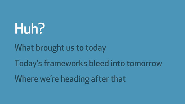 What brought us to today
Today’s frameworks bleed into tomorrow
Where we’re heading after that
Huh?
