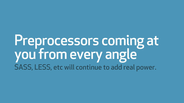 Preprocessors coming at
you from every angle
SASS, LESS, etc will continue to add real power.
