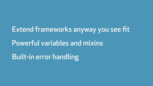 Extend frameworks anyway you see ﬁt
Powerful variables and mixins
Built-in error handling
