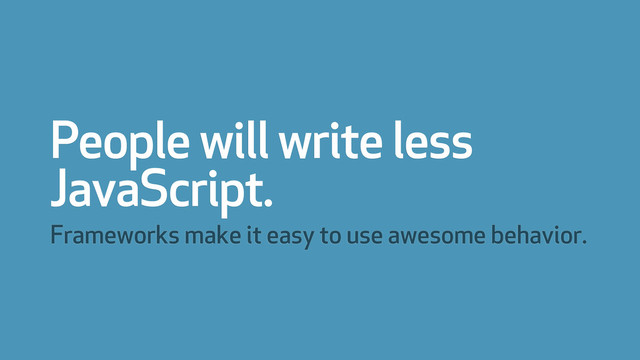 People will write less
JavaScript.
Frameworks make it easy to use awesome behavior.
