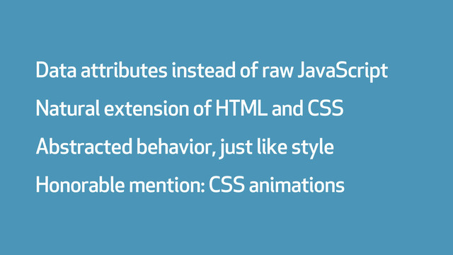 Data attributes instead of raw JavaScript
Natural extension of HTML and CSS
Abstracted behavior, just like style
Honorable mention: CSS animations
