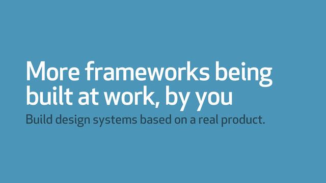 More frameworks being
built at work, by you
Build design systems based on a real product.
