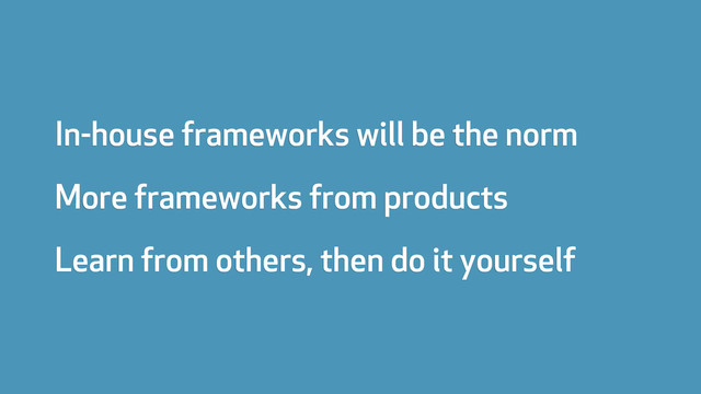 In-house frameworks will be the norm
More frameworks from products
Learn from others, then do it yourself
