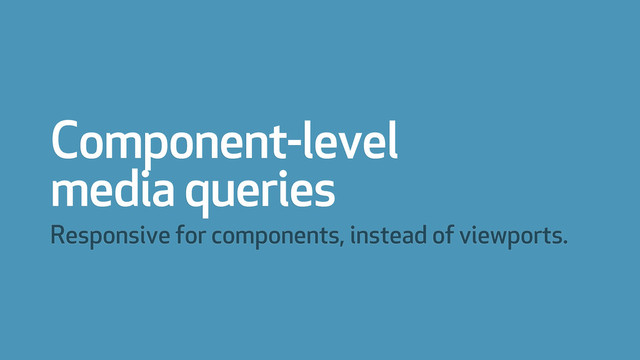 Component-level
media queries
Responsive for components, instead of viewports.

