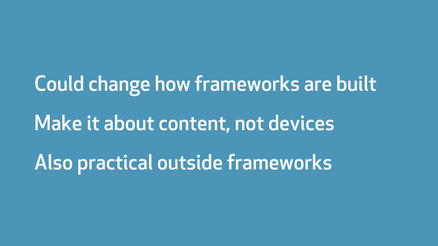 Could change how frameworks are built
Make it about content, not devices
Also practical outside frameworks
