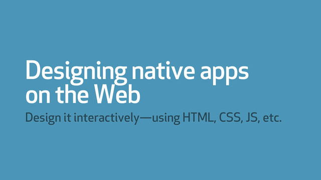 Designing native apps
on the Web
Design it interactively—using HTML, CSS, JS, etc.
