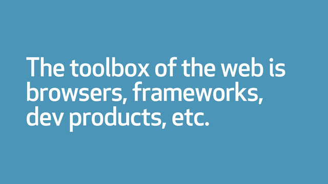 The toolbox of the web is
browsers, frameworks,
dev products, etc.
