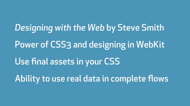Designing with the Web by Steve Smith
Power of CSS3 and designing in WebKit
Use ﬁnal assets in your CSS
Ability to use real data in complete ﬂows
