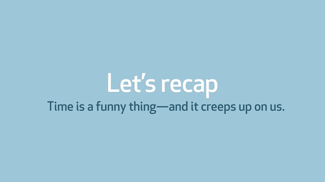 Let’s recap
Time is a funny thing—and it creeps up on us.
