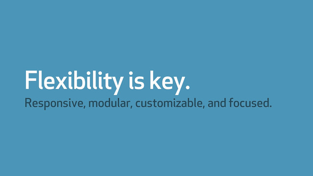 Flexibility is key.
Responsive, modular, customizable, and focused.
