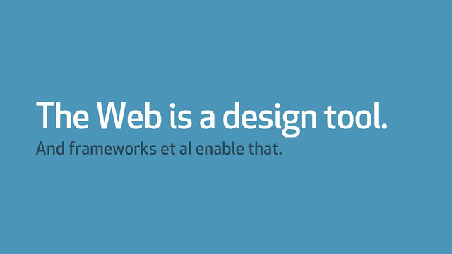 The Web is a design tool.
And frameworks et al enable that.
