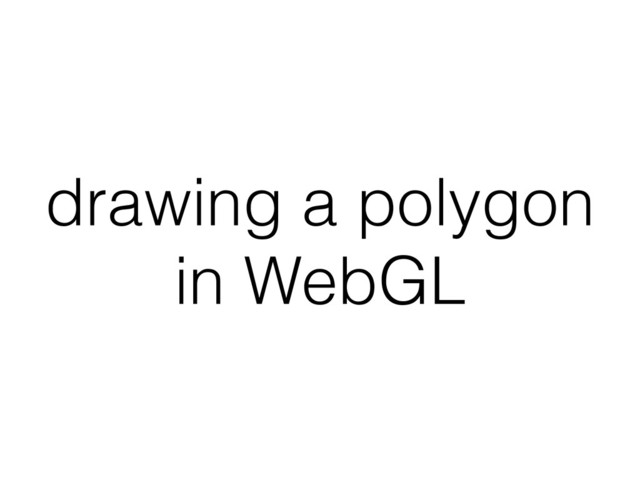 drawing a polygon
in WebGL
