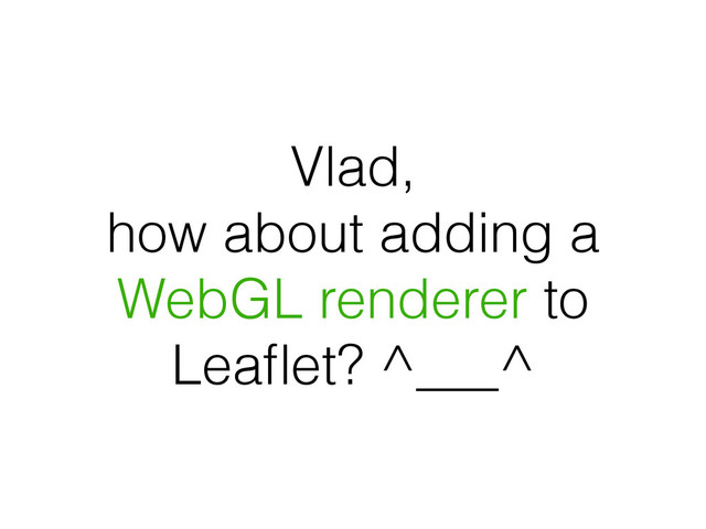 Vlad,
how about adding a
WebGL renderer to
Leaﬂet? ^___^
