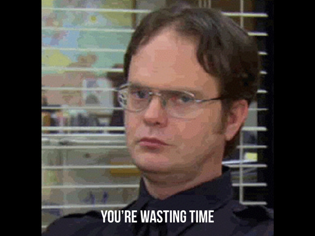 You’re wasting time
