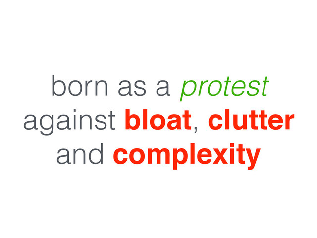 born as a protest
against bloat, clutter
and complexity
