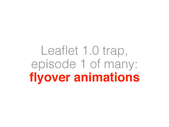 Leaﬂet 1.0 trap,
episode 1 of many:
ﬂyover animations
