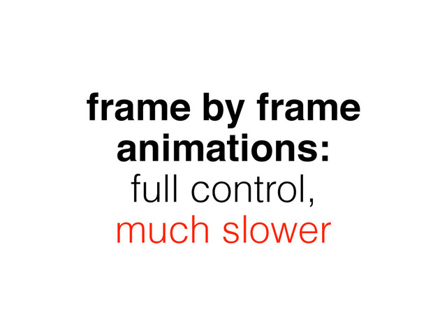 frame by frame
animations:
full control,
much slower
