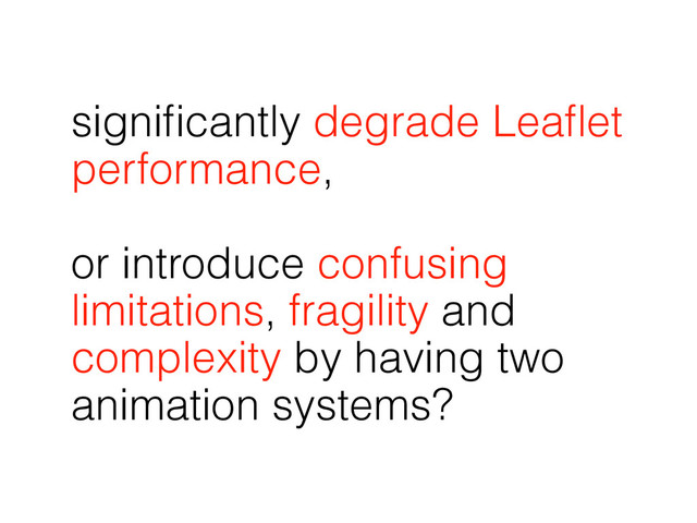signiﬁcantly degrade Leaﬂet
performance,
or introduce confusing
limitations, fragility and
complexity by having two
animation systems?
