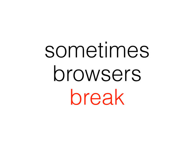 sometimes
browsers
break
