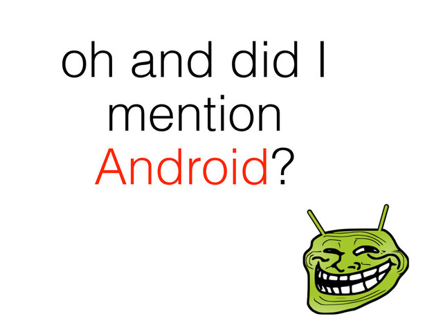 oh and did I
mention
Android?

