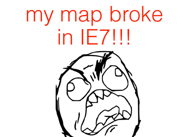 my map broke
in IE7!!!
