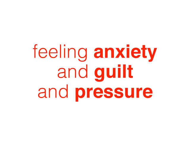 feeling anxiety
and guilt
and pressure
