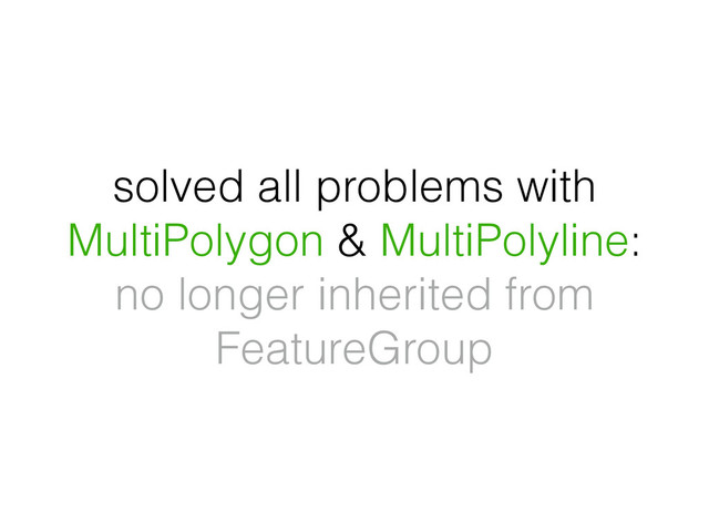 solved all problems with
MultiPolygon & MultiPolyline:
no longer inherited from
FeatureGroup
