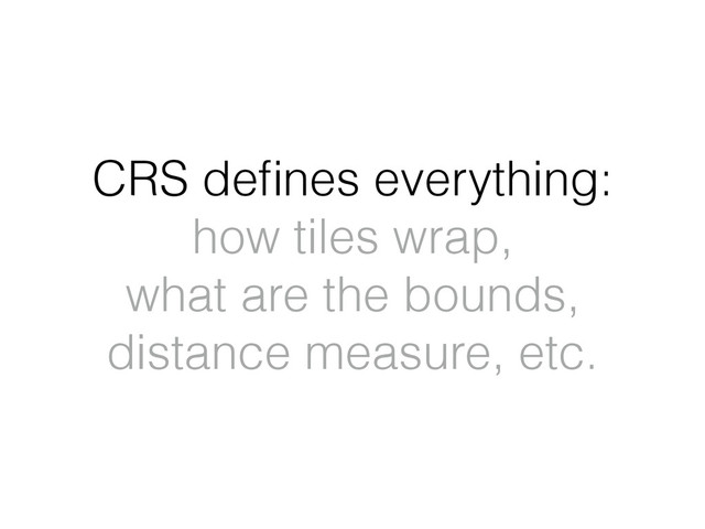 CRS deﬁnes everything:
how tiles wrap,
what are the bounds,
distance measure, etc.
