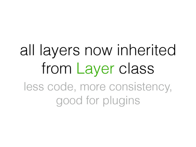 all layers now inherited
from Layer class
less code, more consistency,
good for plugins
