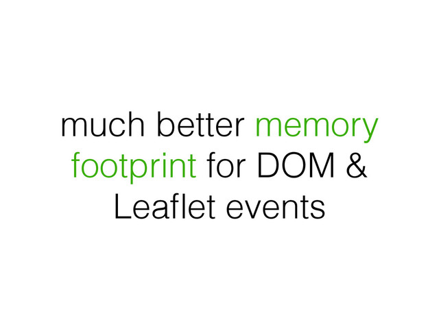 much better memory
footprint for DOM &
Leaﬂet events
