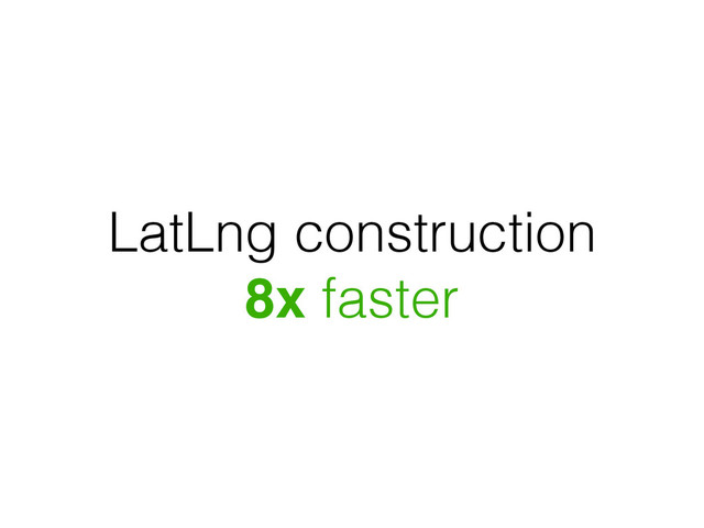 LatLng construction
8x faster
