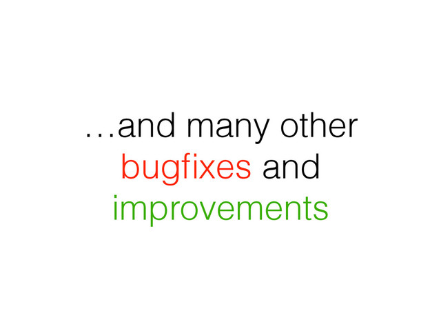 …and many other
bugﬁxes and
improvements
