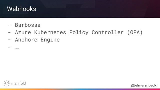 Webhooks
- Barbossa
- Azure Kubernetes Policy Controller (OPA)
- Anchore Engine
- …
@jelmersnoeck
