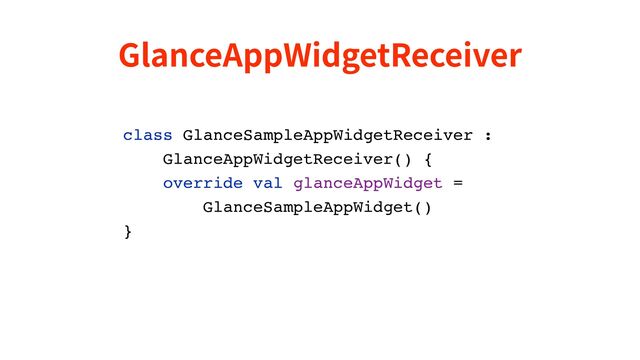GlanceAppWidgetReceiver
class GlanceSampleAppWidgetReceiver :
GlanceAppWidgetReceiver() {
override val glanceAppWidget =
GlanceSampleAppWidget()
}
