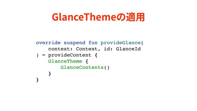 GlanceThemeの適⽤
override suspend fun provideGlance(
context: Context, id: GlanceId
) = provideContent {
GlanceTheme {
GlanceContents()
}
}

