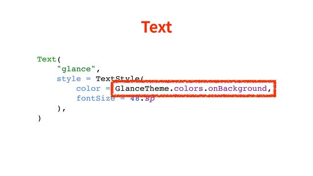 Text
Text(
"glance",
style = TextStyle(
color = GlanceTheme.colors.onBackground,
fontSize = 48.sp
),
)
