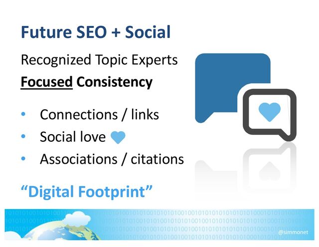 Future SEO + Social
Recognized Topic Experts
Focused Consistency
• Connections / links
• Social love
• Associations / citations
“Digital Footprint”
@simmonet
