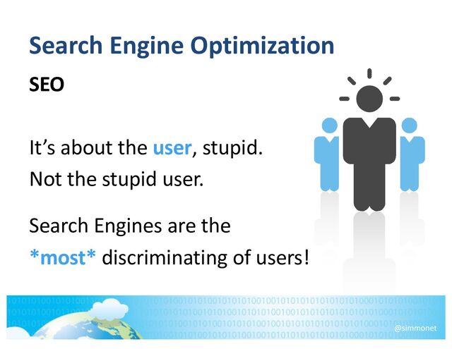 Search Engine Optimization
SEO
It’s about the user, stupid.
Not the stupid user.
@simmonet
Search Engines are the
*most* discriminating of users!
