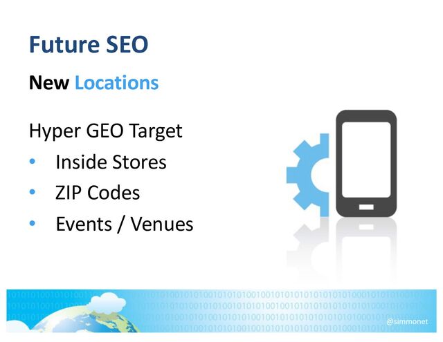 Future SEO
New Locations
Hyper GEO Target
• Inside Stores
• ZIP Codes
• Events / Venues
@simmonet
