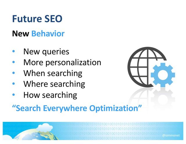 Future SEO
New Behavior
• New queries
• More personalization
• When searching
• Where searching
• How searching
“Search Everywhere Optimization”
@simmonet
